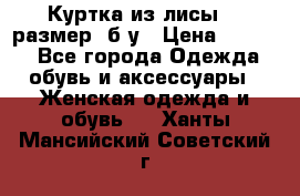 Куртка из лисы 46 размер  б/у › Цена ­ 4 500 - Все города Одежда, обувь и аксессуары » Женская одежда и обувь   . Ханты-Мансийский,Советский г.